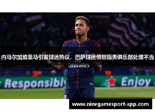 内马尔加盟皇马引发球迷热议，巴萨球迷愤怒指责俱乐部处理不当