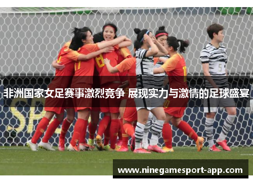 非洲国家女足赛事激烈竞争 展现实力与激情的足球盛宴