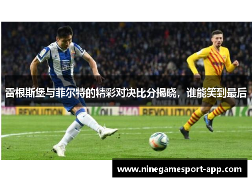 雷根斯堡与菲尔特的精彩对决比分揭晓，谁能笑到最后